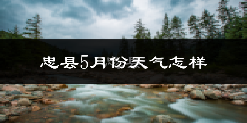 忠县5月份天气如何?很热吗?