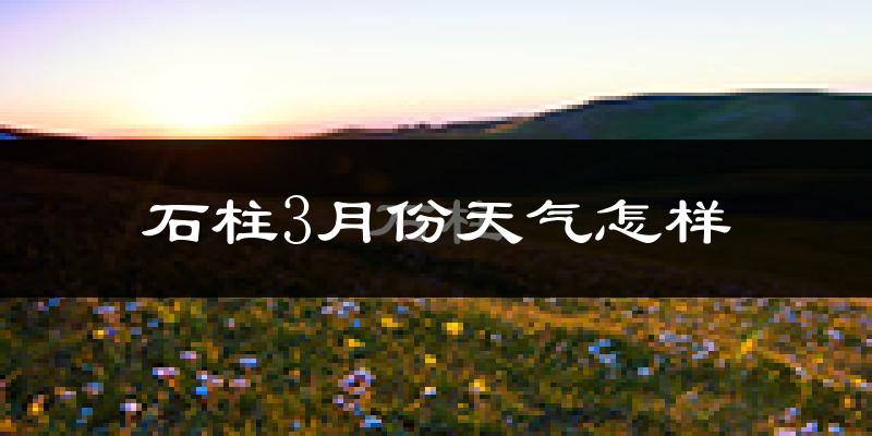 石柱土家族自治县3月份天气如何?冷吗?
