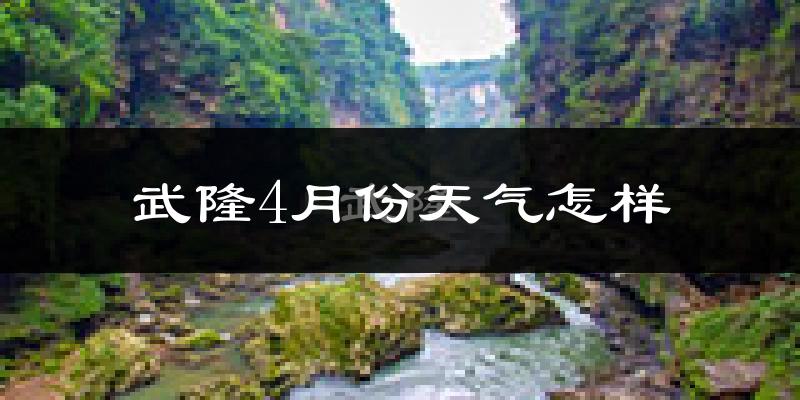 武隆县4月份天气如何?冷热情况怎么样?