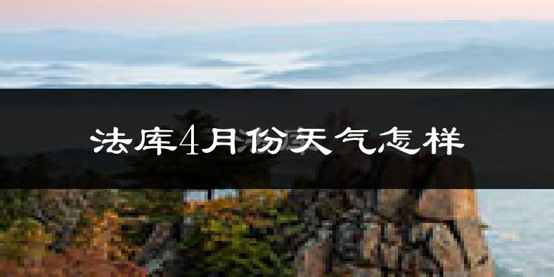 法库县4月份天气如何?天气冷热情况分析