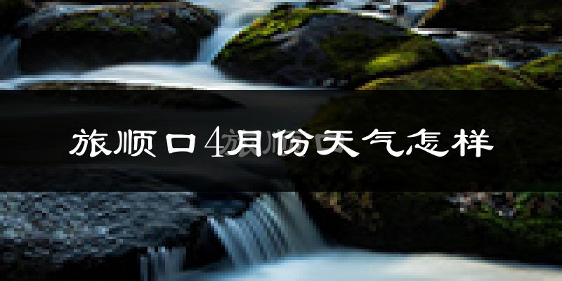 旅顺口4月份天气怎样?旅顺口四月冷不冷?
