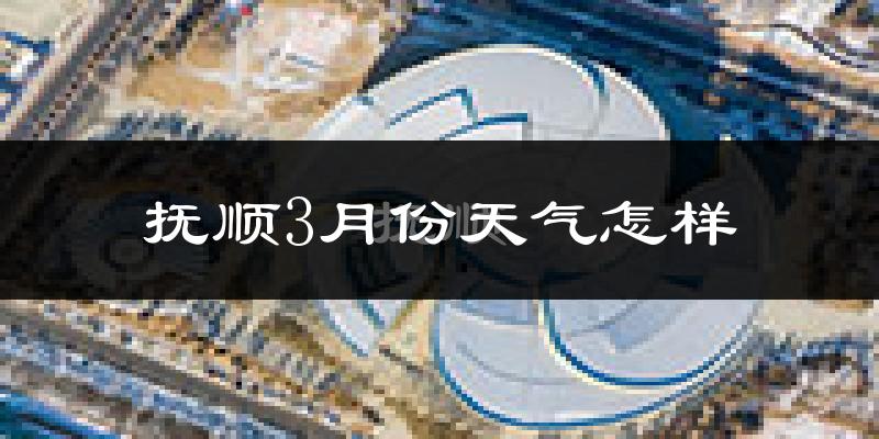 抚顺市3月份天气如何?天气冷吗?