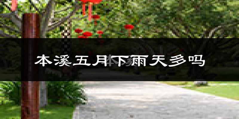 本溪五月下雨天多吗?本溪5月份降雨量多少?