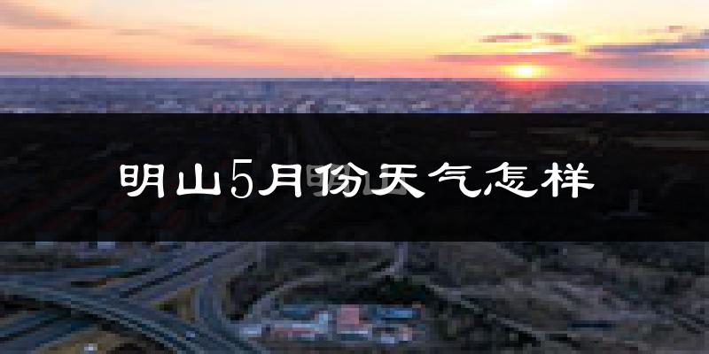 明山5月份天气怎样?明山五月冷吗?