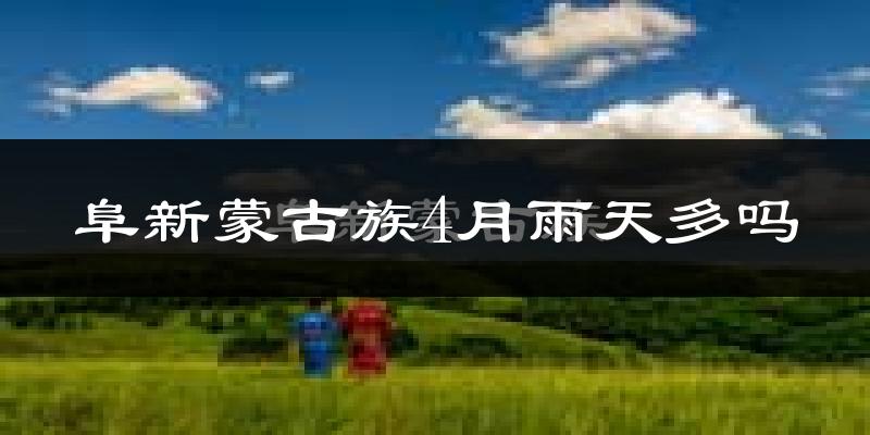 阜新蒙古族4月雨天多吗?