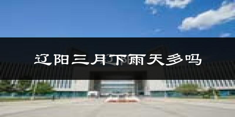 辽阳三月下雨天多吗?辽阳3月份降雨量多少?