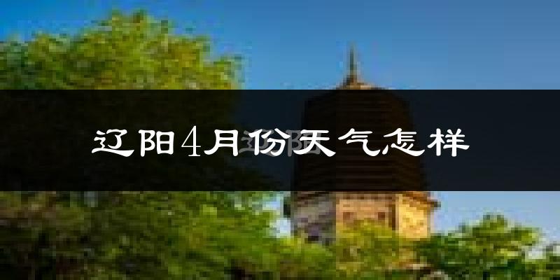 辽阳县4月份天气如何?冷热情况怎么样?