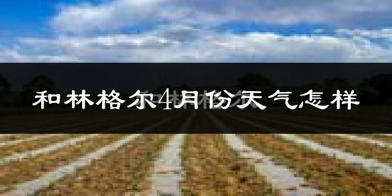 和林格尔县4月份天气如何?冷吗?