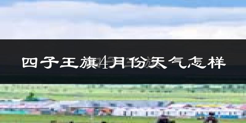 四子王旗4月份天气如何?冷吗?过去两年天气对比分析