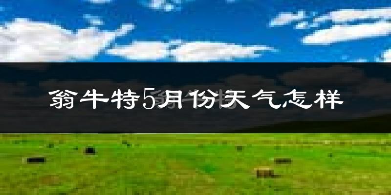 翁牛特旗5月份天气如何?很热吗?