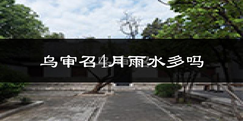 乌审召4月雨水多吗?