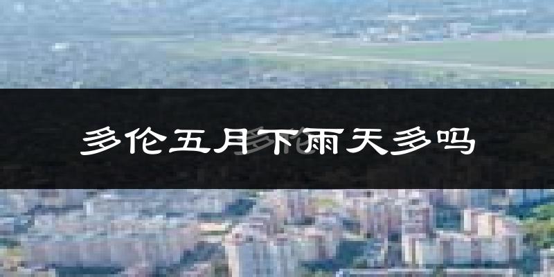 多伦五月下雨天多吗?多伦5月份降雨量多少?