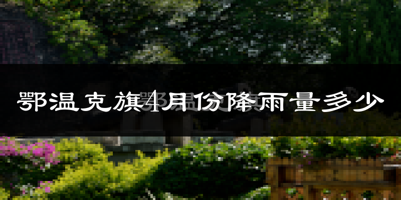 鄂温克旗4月份降雨量多少?鄂温克旗四月下雨多吗?