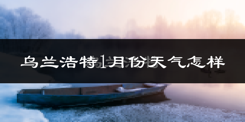 乌兰浩特市1月份天气如何?很冷吗?