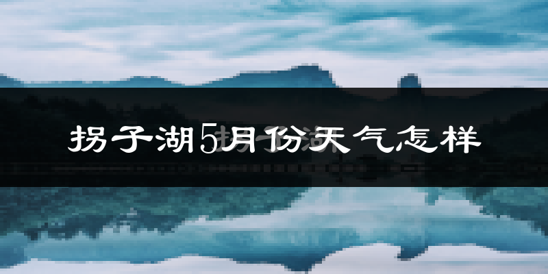拐子湖5月天气如何?很热吗?