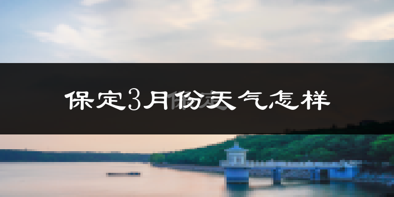 保定市3月份天气如何?冷吗?过去两年天气数据对比分析