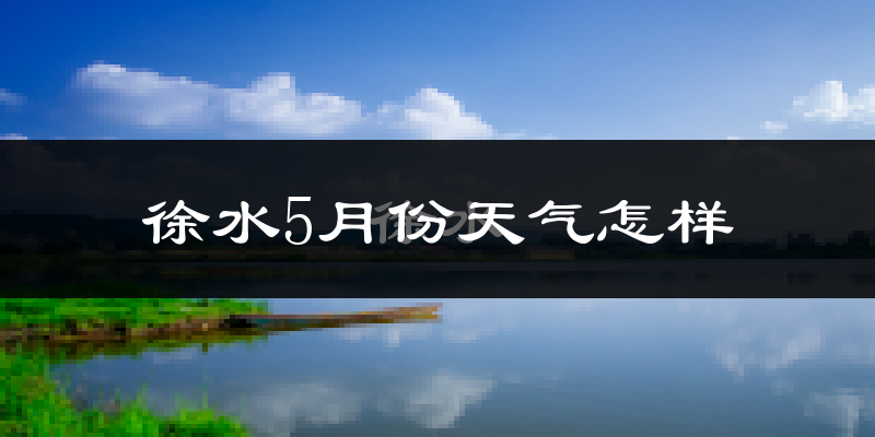 徐水5月份天气怎样?徐水五月冷不冷?