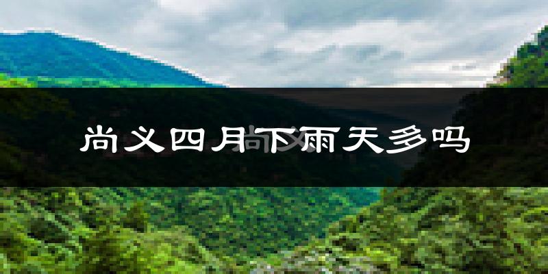 尚义四月下雨天多吗?尚义4月份降雨量多少?