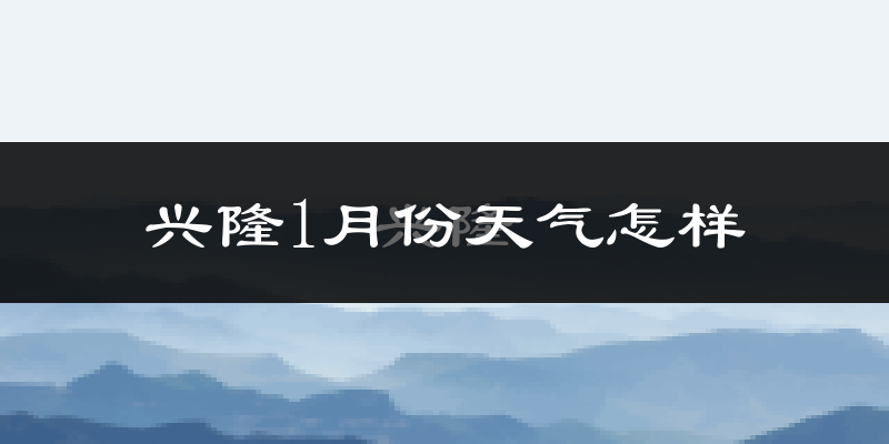 兴隆县1月份天气如何?很冷吗?