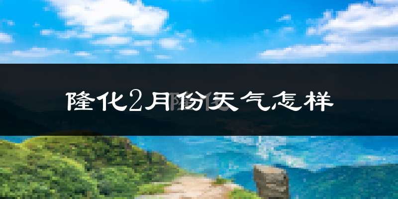隆化县2月份天气如何?很冷吗?