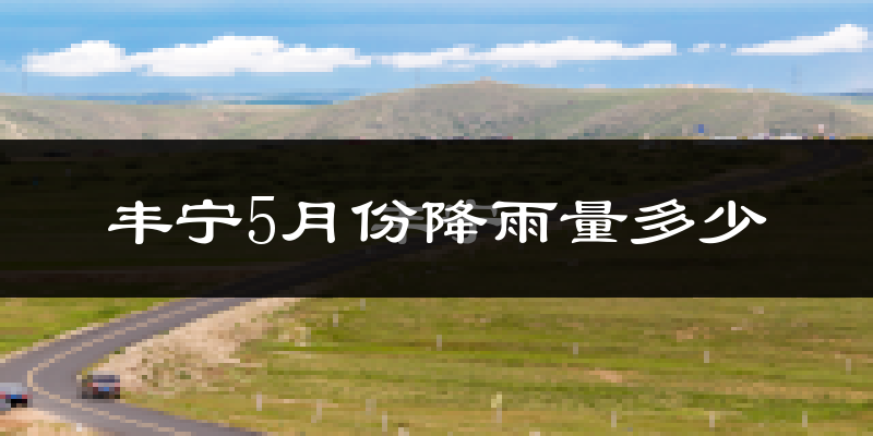 丰宁5月份降雨量多少?丰宁五月下雨多吗?