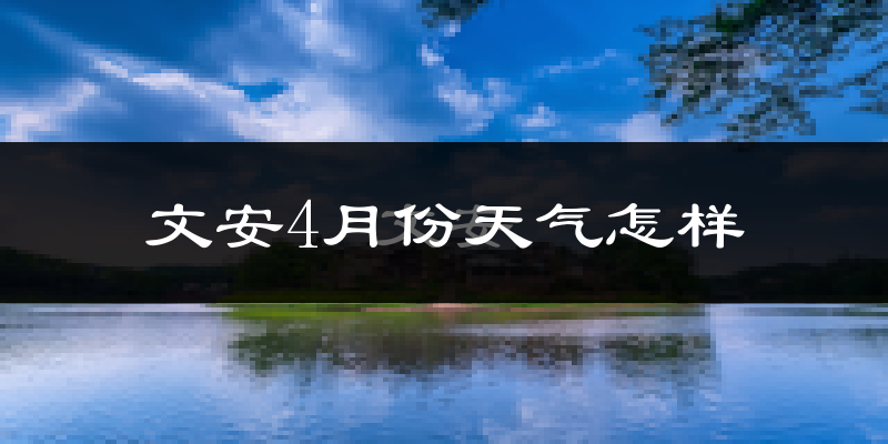 文安县4月份天气如何?冷热情况怎么样?
