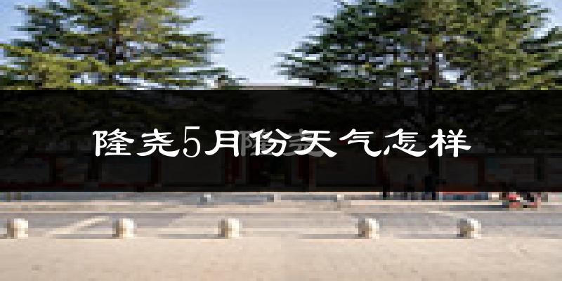 隆尧县5月份天气如何?很热吗?