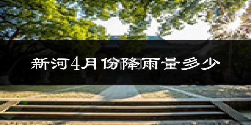 新河4月份降雨量多少?新河四月下雨多吗?