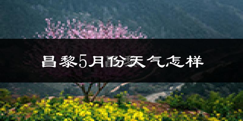 昌黎县5月份天气如何?很热吗?