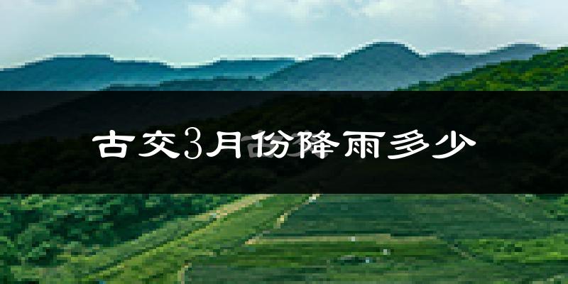 古交3月份降雨多少?