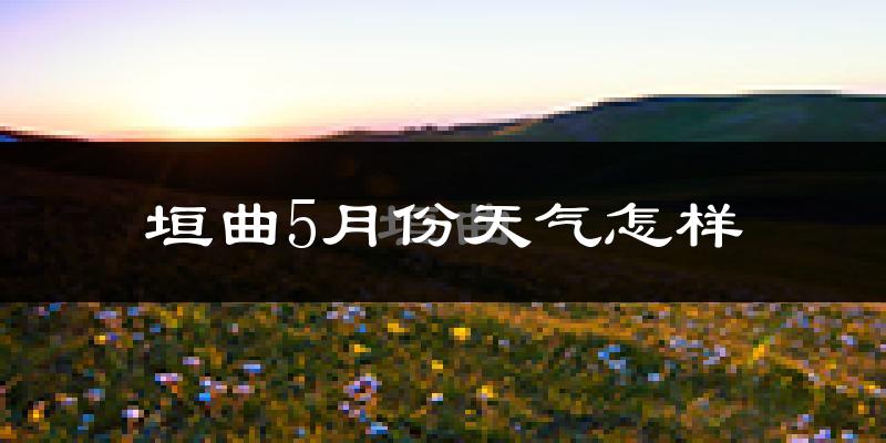 垣曲县5月份天气如何?很热吗?