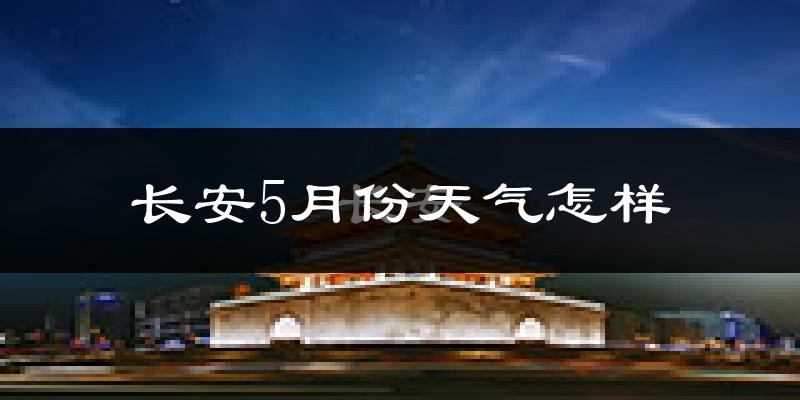 长安5月份天气怎样?长安五月冷不冷?