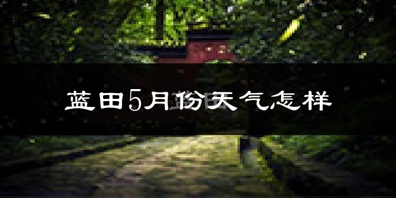 西安蓝田县5月份天气如何?很热吗?