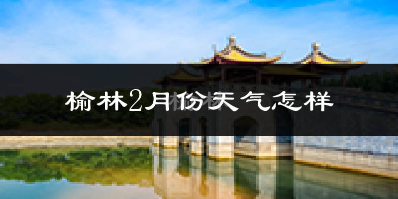 榆林市2月份天气如何?很冷吗?