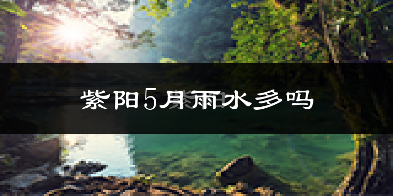 紫阳5月雨水多吗?