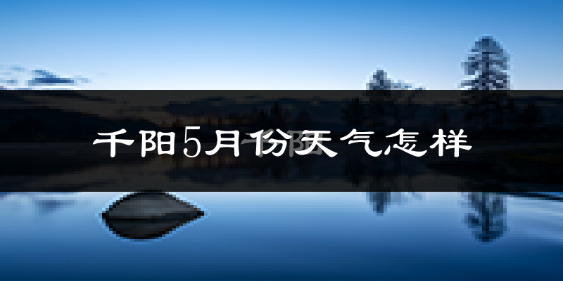 千阳县5月份天气如何?很热吗?
