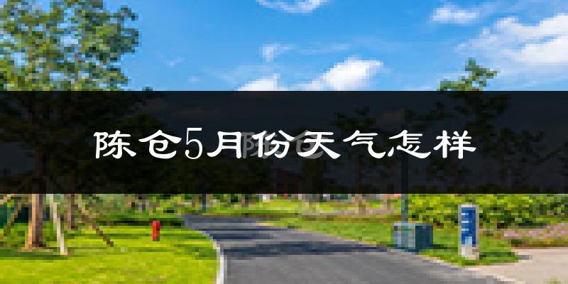 陈仓5月份天气怎样?陈仓五月冷吗?