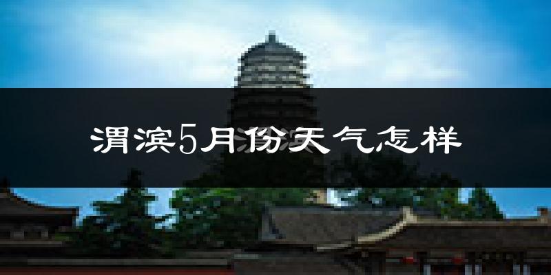 渭滨5月份天气怎样?渭滨五月冷吗?