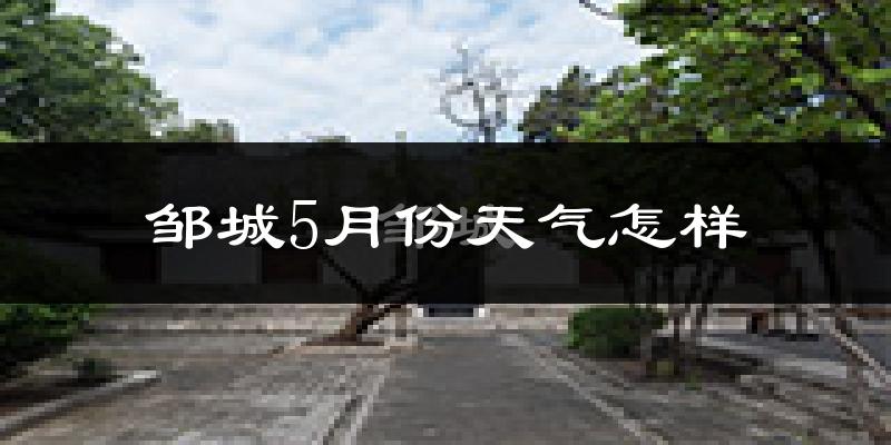 邹城5月份天气如何?会很热吗?