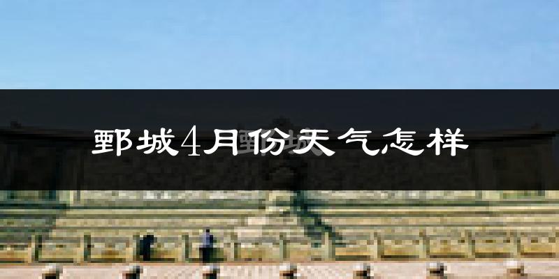 鄄城县4月份天气如何?冷热情况怎么样?