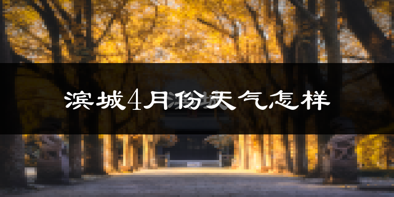 滨城4月份天气怎样?滨城四月冷不冷?