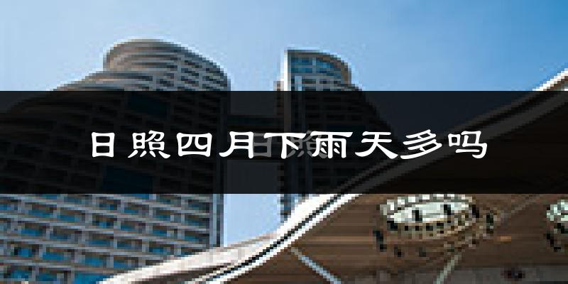 日照四月下雨天多吗?日照4月份降雨量多少?