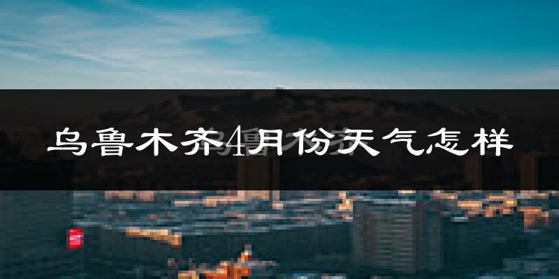 乌鲁木齐县4月份天气如何?冷吗?