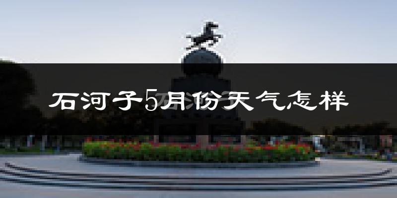 石河子5月天气如何?很热吗?