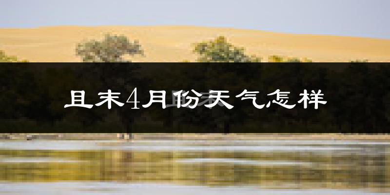 且末县4月份天气如何?冷热情况怎么样?