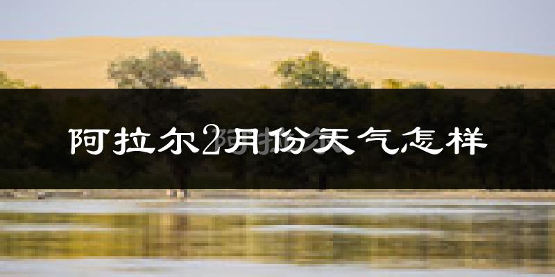 阿拉尔市2月份天气如何?很冷吗?