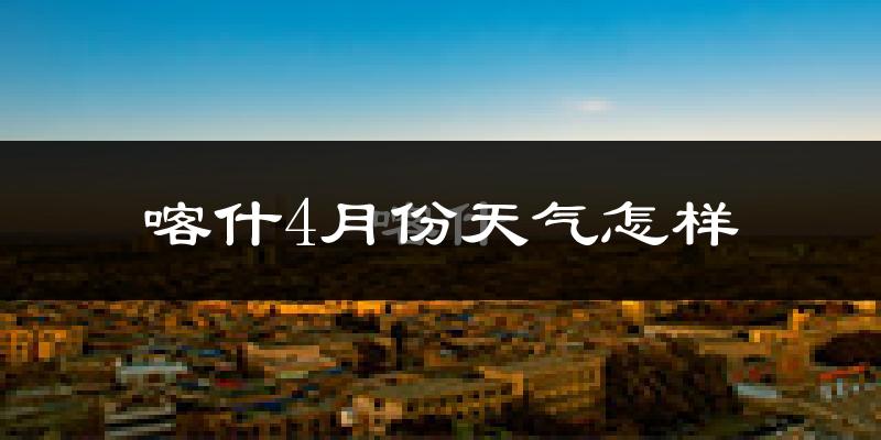 喀什地区4月份天气如何?冷热情况分析