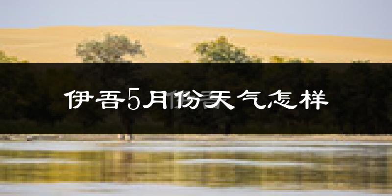 伊吾县5月份天气如何?很热吗?