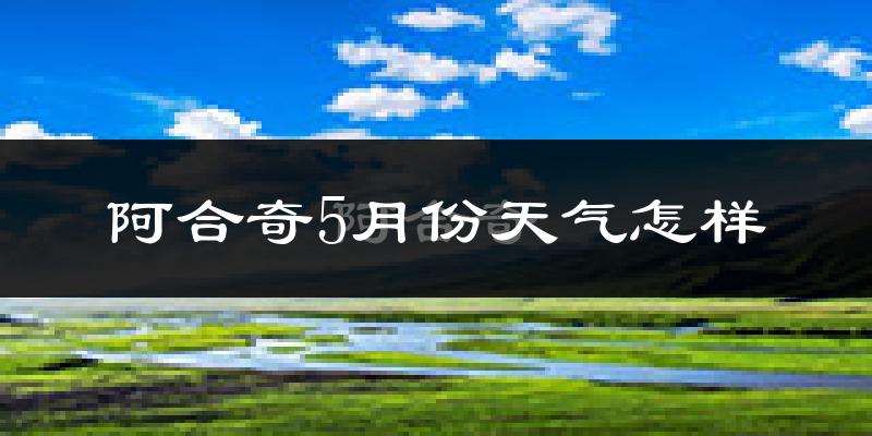 阿合奇县5月份天气如何?会很冷吗?