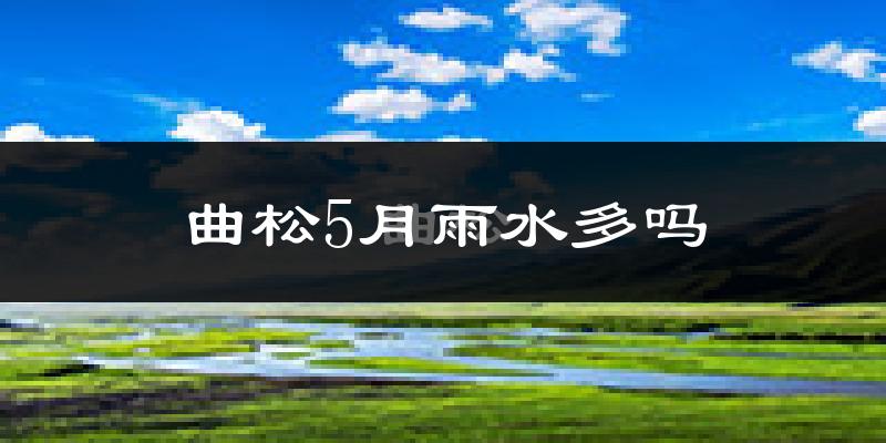 曲松5月雨水多吗?